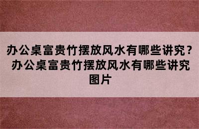 办公桌富贵竹摆放风水有哪些讲究？ 办公桌富贵竹摆放风水有哪些讲究图片